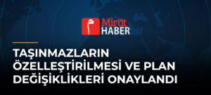Taşınmazların Özelleştirilmesi ve Plan Değişiklikleri Onaylandı