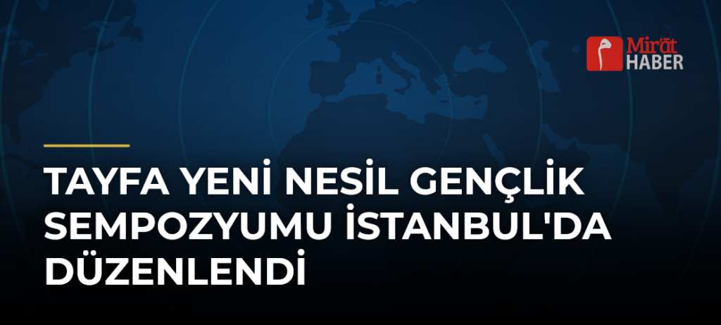 Tayfa Yeni Nesil Gençlik Sempozyumu İstanbul’da Düzenlendi