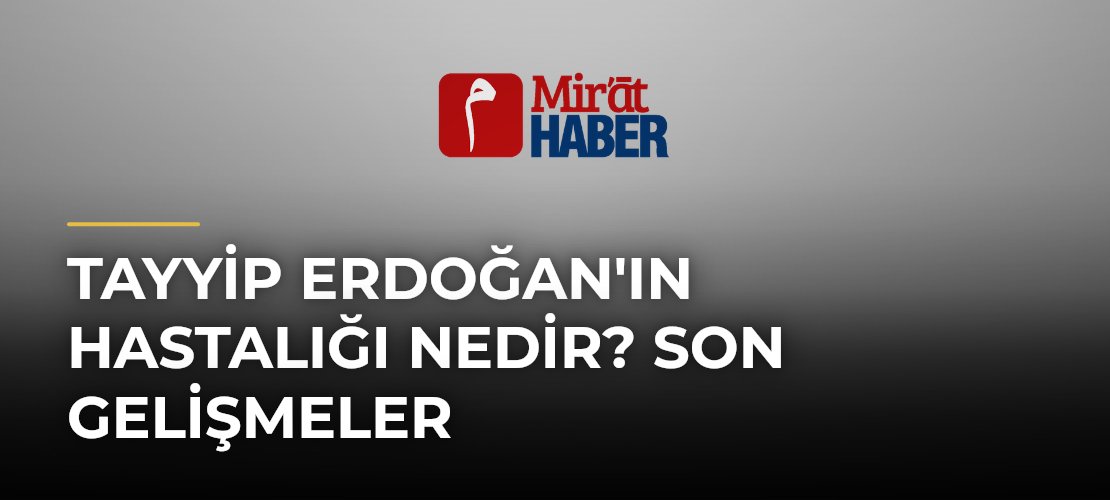 Tayyip Erdoğan'ın Hastalığı Nedir? Son Gelişmeler