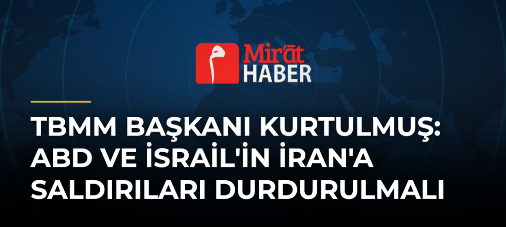 TBMM Başkanı Kurtulmuş: ABD ve İsrail’in İran’a Saldırıları Durdurulmalı