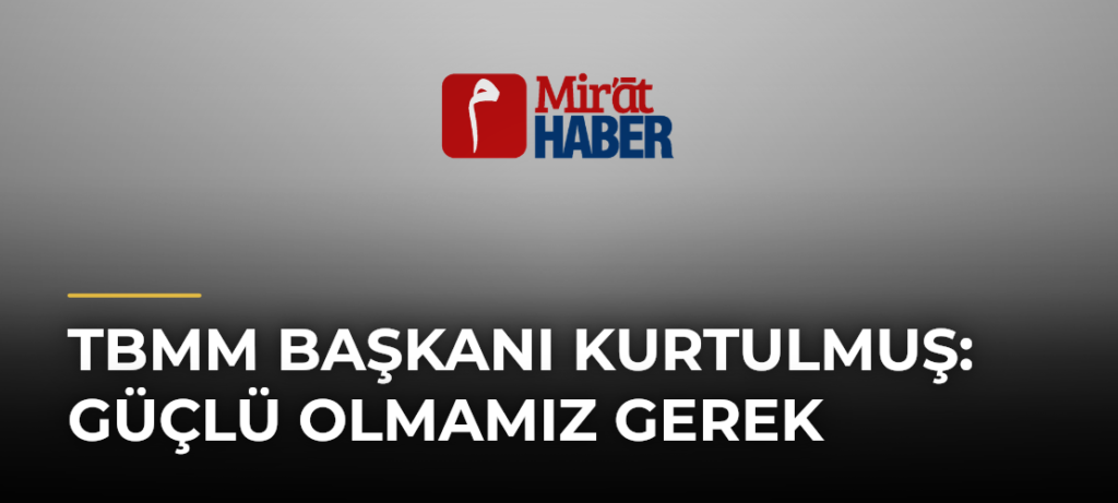 TBMM Başkanı Kurtulmuş: Güçlü Olmamız Gerek