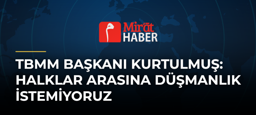 TBMM Başkanı Kurtulmuş: Halklar Arasına Düşmanlık İstemiyoruz