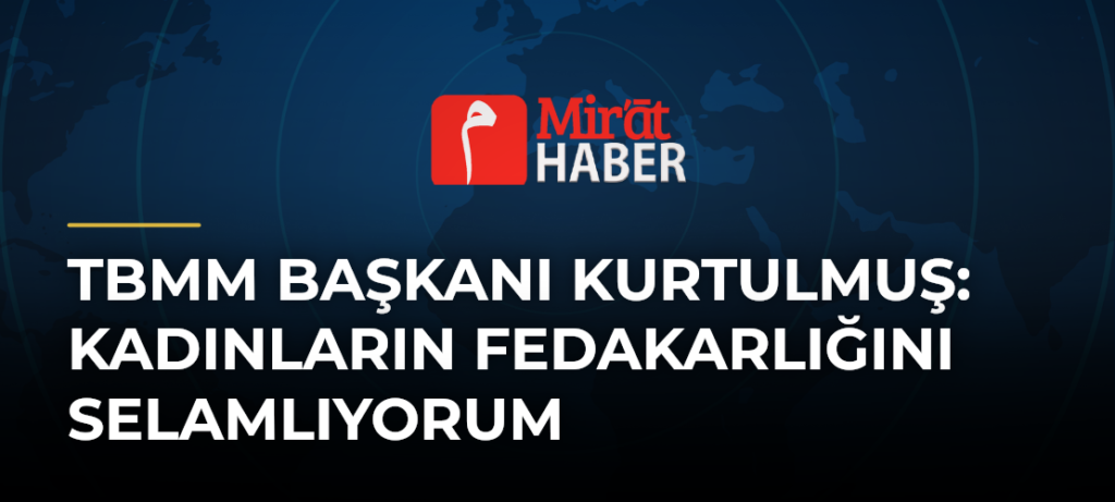 TBMM Başkanı Kurtulmuş: Kadınların Fedakarlığını Selamlıyorum