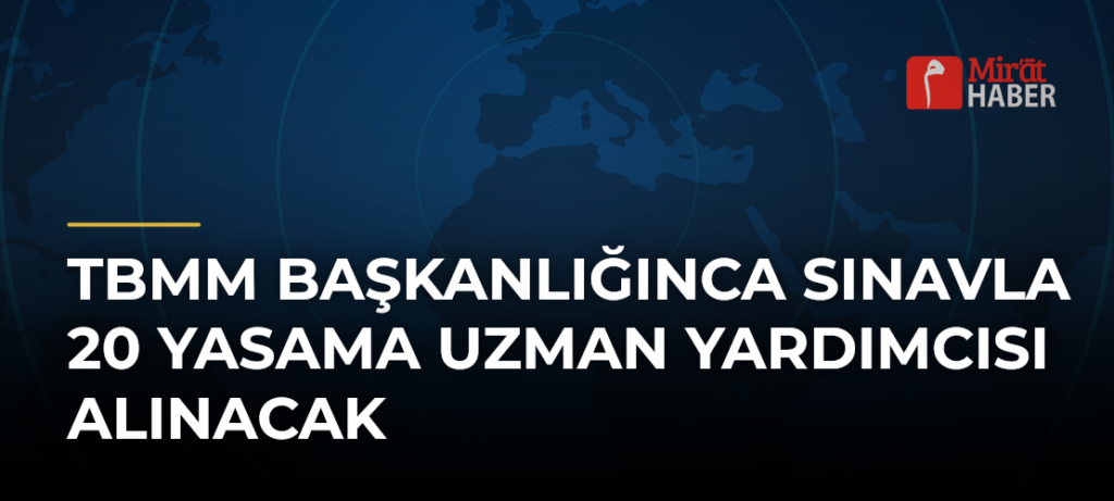 TBMM Başkanlığınca Sınavla 20 Yasama Uzman Yardımcısı Alınacak