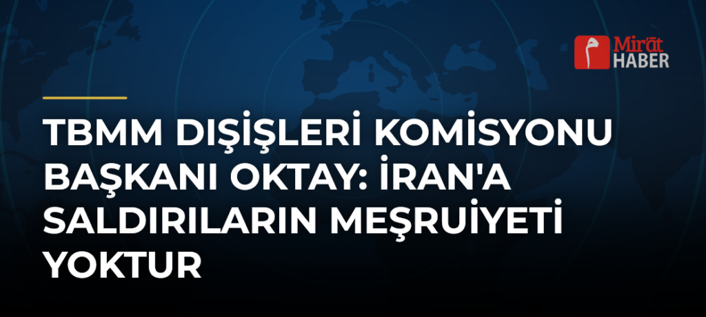 TBMM Dışişleri Komisyonu Başkanı Oktay: İran’a Saldırıların Meşruiyeti Yoktur