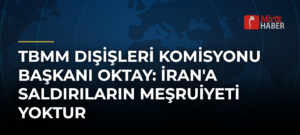 TBMM Dışişleri Komisyonu Başkanı Oktay: İran’a Saldırıların Meşruiyeti Yoktur