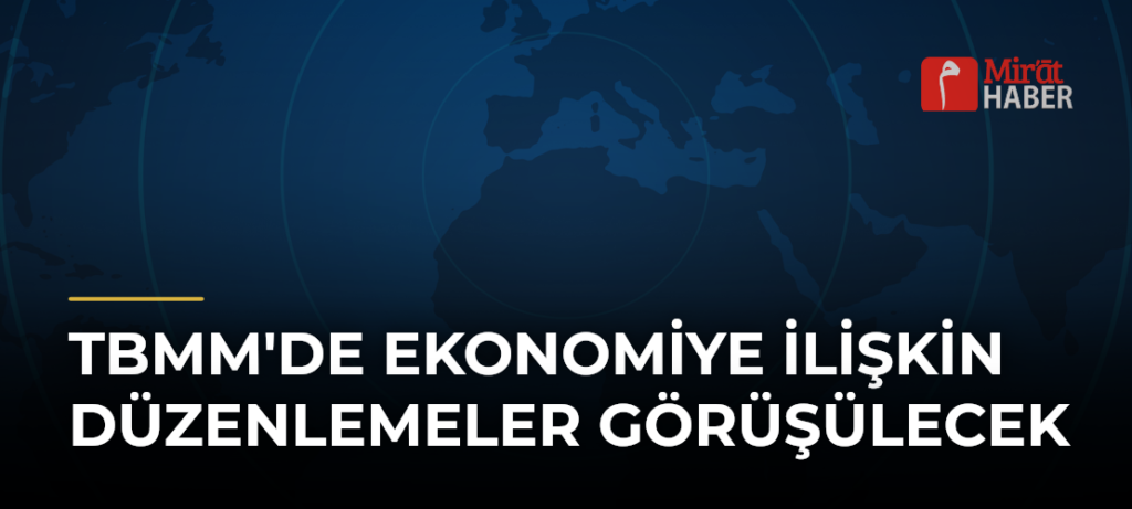 TBMM’de Ekonomiye İlişkin Düzenlemeler Görüşülecek