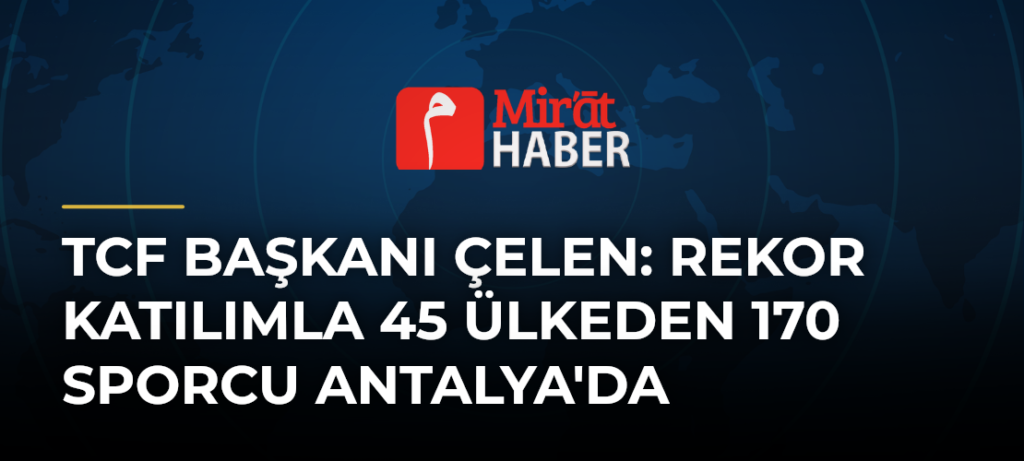 TCF Başkanı Çelen: Rekor Katılımla 45 Ülkeden 170 Sporcu Antalya’da