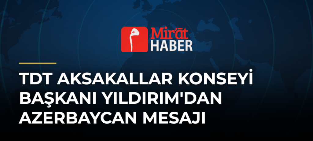 TDT Aksakallar Konseyi Başkanı Yıldırım’dan Azerbaycan Mesajı
