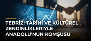 Tebriz: Tarihi ve Kültürel Zenginlikleriyle Anadolu’nun Komşusu