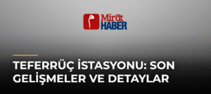 Teferrüç İstasyonu: Son Gelişmeler ve Detaylar