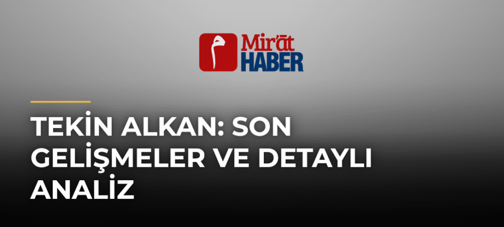 Tekin Alkan: Son Gelişmeler ve Detaylı Analiz
