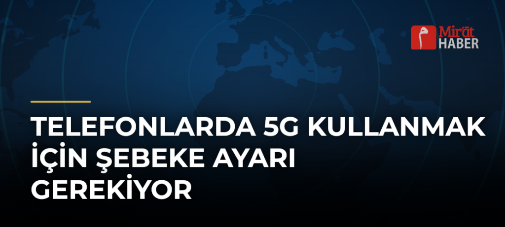 Telefonlarda 5G Kullanmak İçin Şebeke Ayarı Gerekiyor