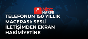 Telefonun 150 Yıllık Macerası: Sesli İletişimden Ekran Hakimiyetine