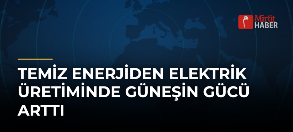 Temiz enerjiden elektrik üretiminde güneşin gücü arttı