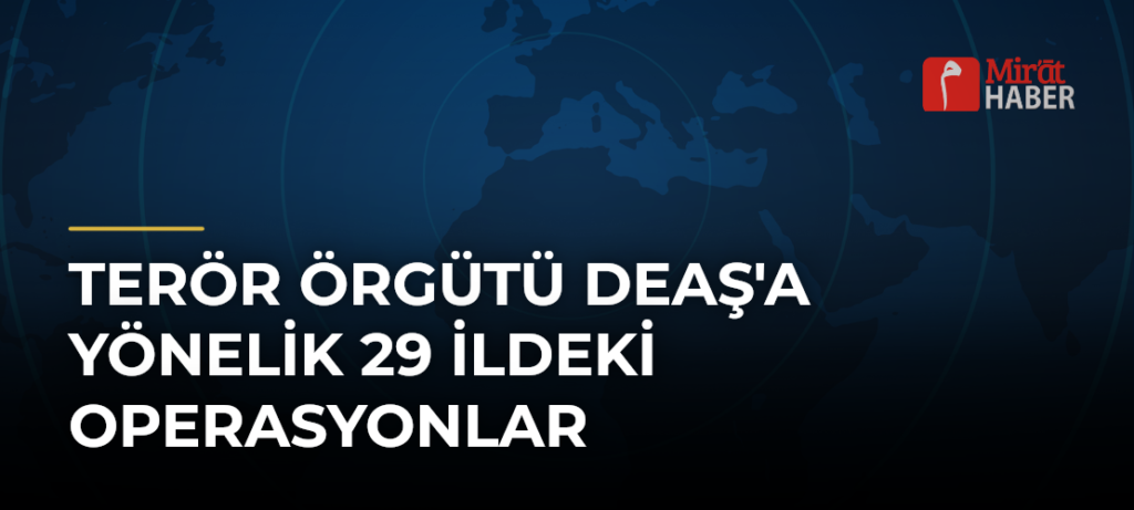 Terör Örgütü DEAŞ’a Yönelik 29 İldeki Operasyonlar