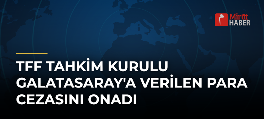 TFF Tahkim Kurulu Galatasaray’a Verilen Para Cezasını Onadı