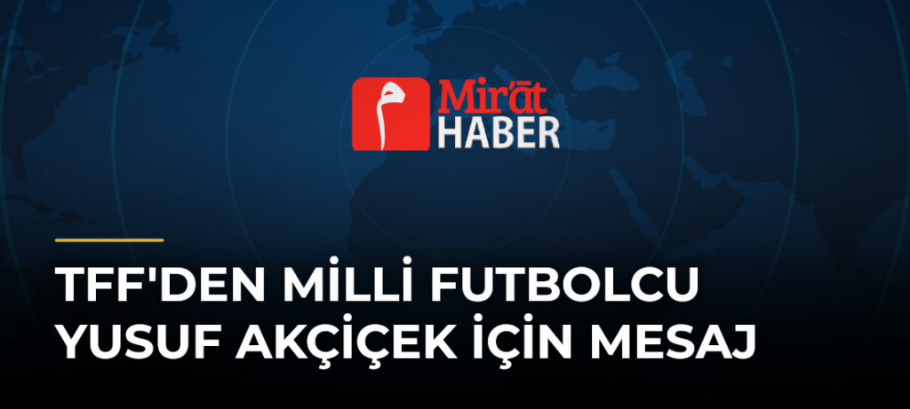 TFF’den Milli Futbolcu Yusuf Akçiçek İçin Mesaj
