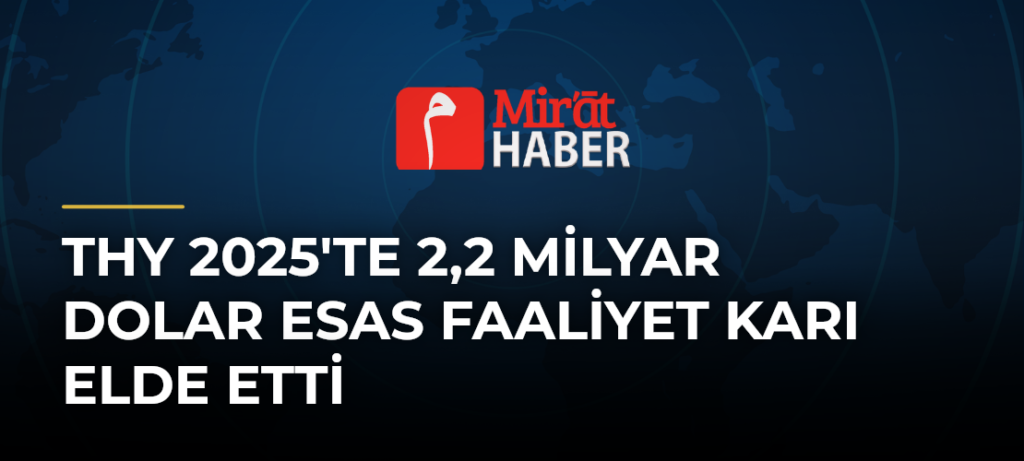 THY 2025’te 2,2 Milyar Dolar Esas Faaliyet Karı Elde Etti