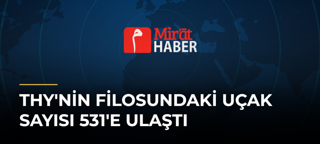 THY’nin Filosundaki Uçak Sayısı 531’e Ulaştı