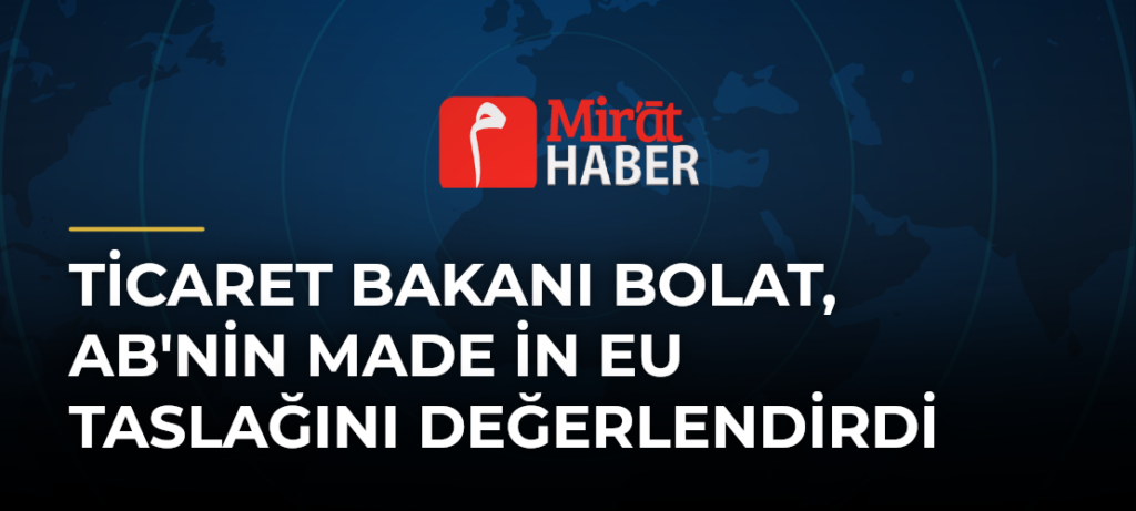 Ticaret Bakanı Bolat, AB’nin Made in EU Taslağını Değerlendirdi