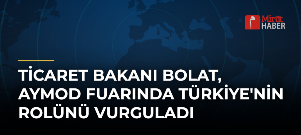 Ticaret Bakanı Bolat, AYMOD Fuarında Türkiye’nin Rolünü Vurguladı