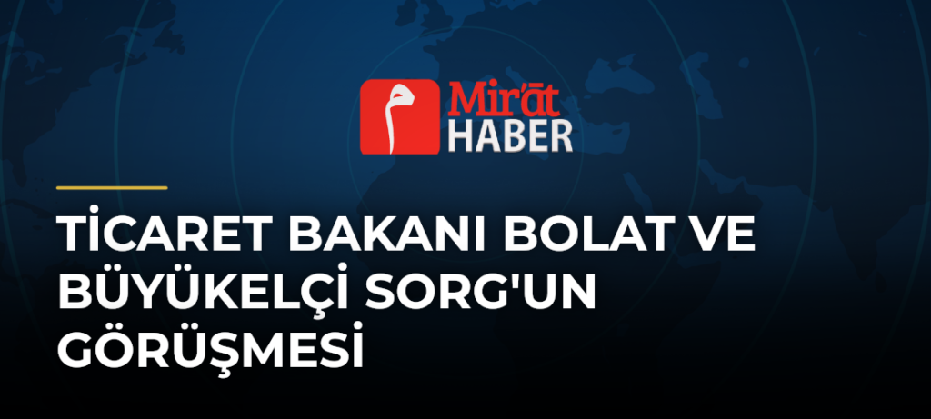 Ticaret Bakanı Bolat ve Büyükelçi Sorg’un Görüşmesi