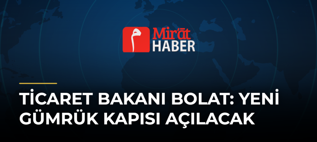 Ticaret Bakanı Bolat: Yeni Gümrük Kapısı Açılacak