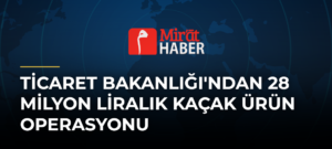 Ticaret Bakanlığı’ndan 28 Milyon Liralık Kaçak Ürün Operasyonu