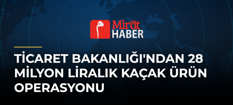 Ticaret Bakanlığı’ndan 28 Milyon Liralık Kaçak Ürün Operasyonu