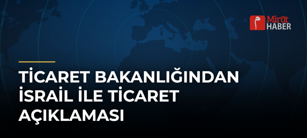 Ticaret Bakanlığından İsrail ile Ticaret Açıklaması
