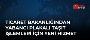 Ticaret Bakanlığından Yabancı Plakalı Taşıt İşlemleri İçin Yeni Hizmet