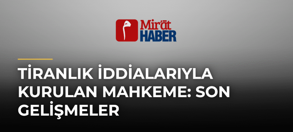 Tiranlık İddialarıyla Kurulan Mahkeme: Son Gelişmeler