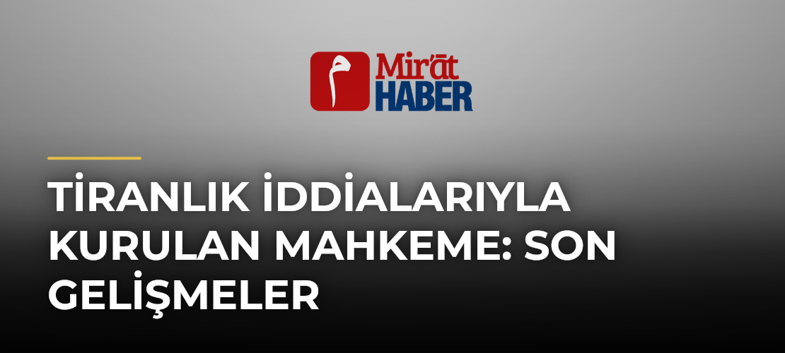 Tiranlık İddialarıyla Kurulan Mahkeme: Son Gelişmeler