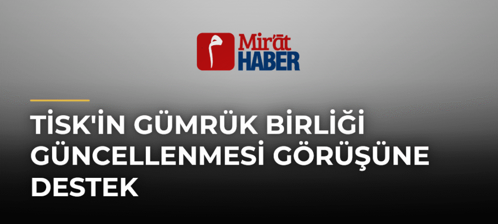 TİSK’in Gümrük Birliği Güncellenmesi Görüşüne Destek