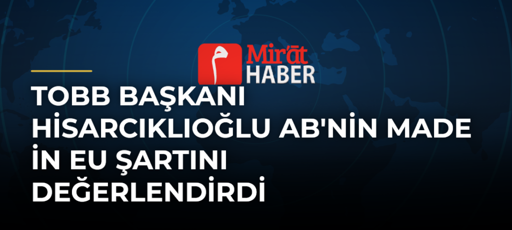 TOBB Başkanı Hisarcıklıoğlu AB’nin Made in EU Şartını Değerlendirdi