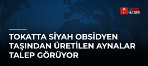 Tokatta Siyah Obsidyen Taşından Üretilen Aynalar Talep Görüyor