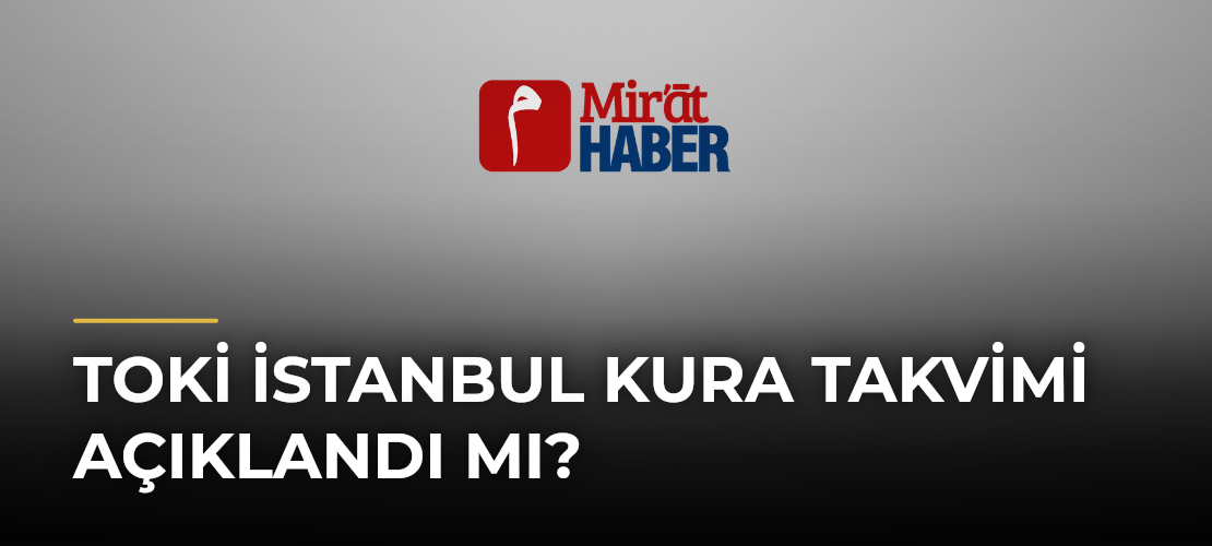 TOKİ İstanbul Kura Takvimi Açıklandı mı? - Mirat Haber
