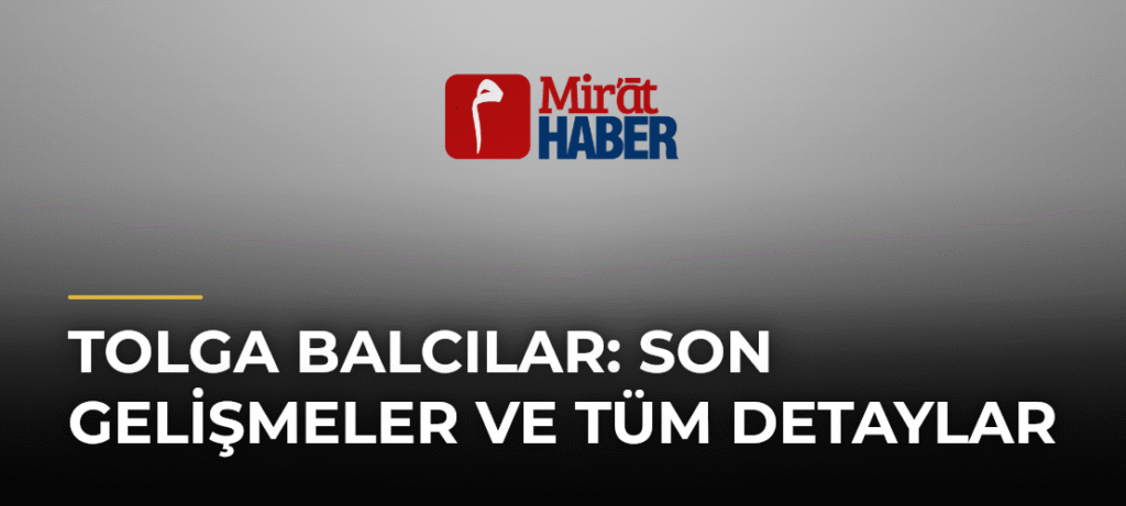 Tolga Balcılar: Son Gelişmeler ve Tüm Detaylar