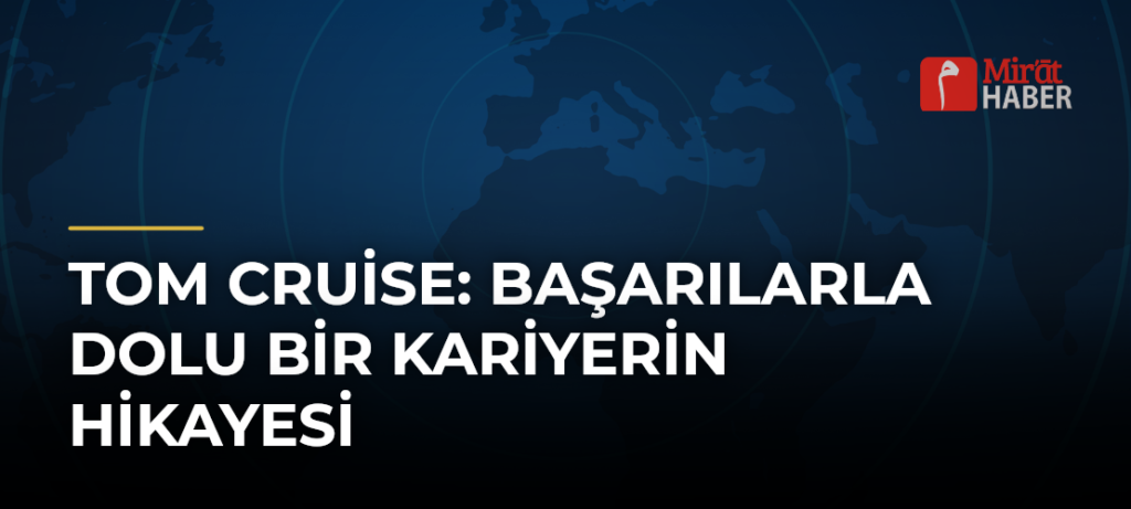Tom Cruise: Başarılarla Dolu Bir Kariyerin Hikayesi
