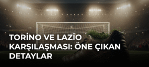 Torino ve Lazio Karşılaşması: Öne Çıkan Detaylar