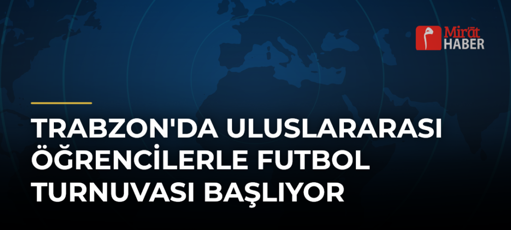 Trabzon’da Uluslararası Öğrencilerle Futbol Turnuvası Başlıyor