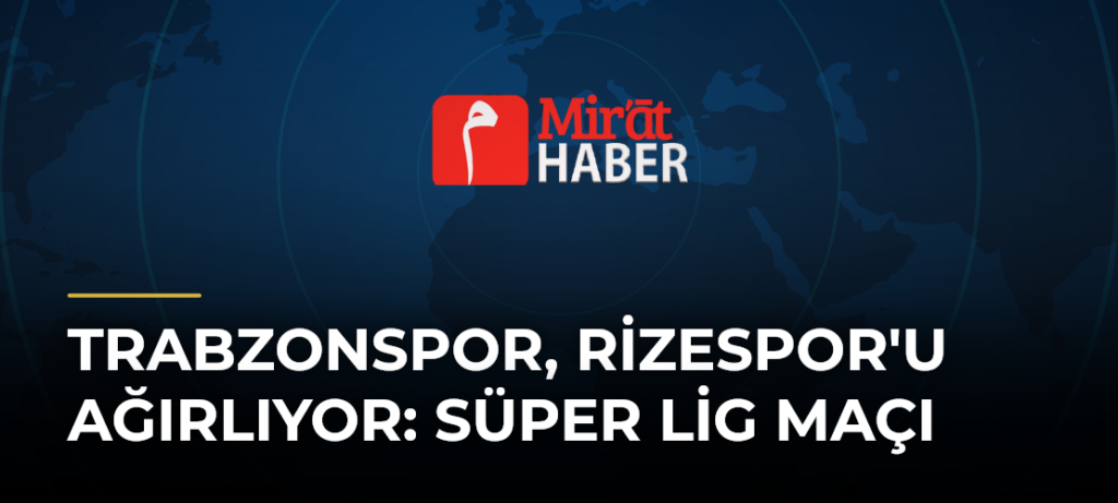 Trabzonspor, Rizespor’u Ağırlıyor: Süper Lig Maçı