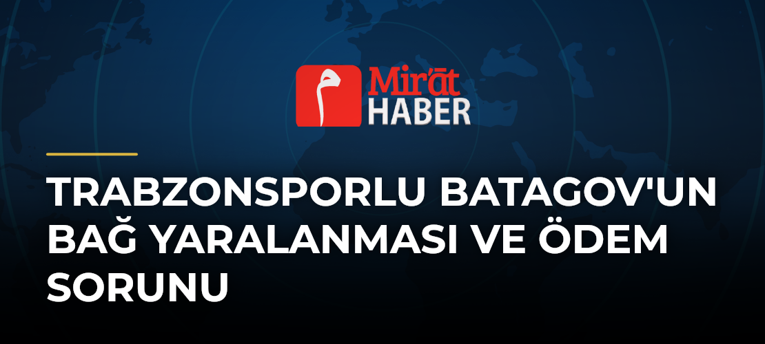 Trabzonsporlu Batagov'un Bağ Yaralanması ve Ödem Sorunu - Mirat Haber