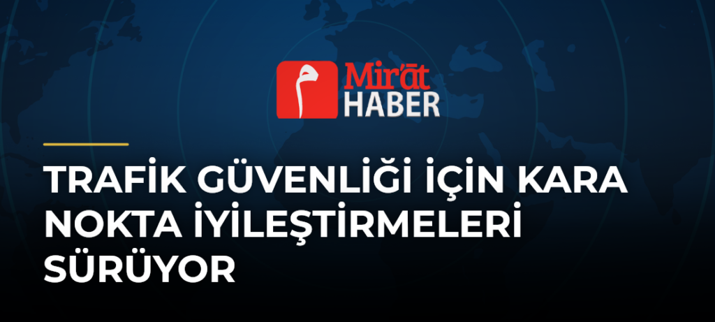 Trafik Güvenliği İçin Kara Nokta İyileştirmeleri Sürüyor