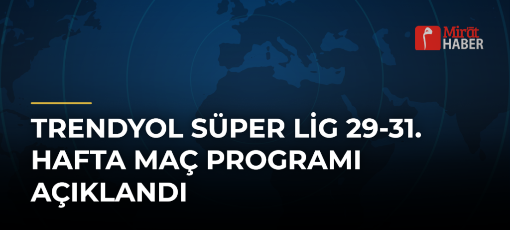 Trendyol Süper Lig 29-31. Hafta Maç Programı Açıklandı