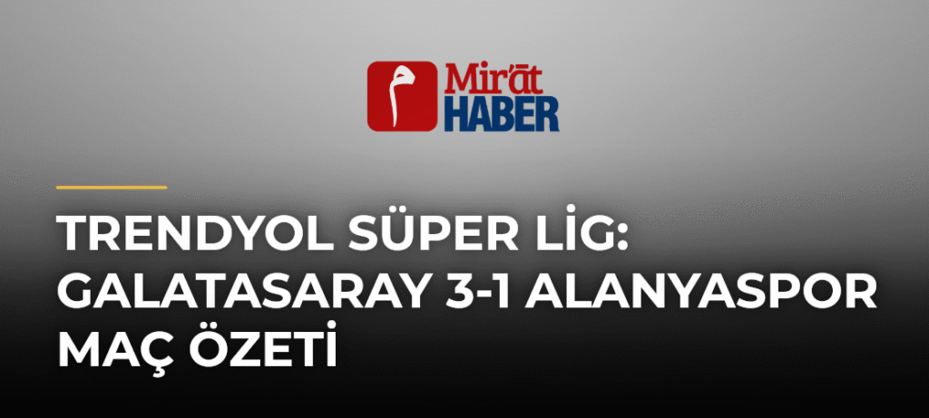 Trendyol Süper Lig: Galatasaray 3-1 Alanyaspor Maç Özeti