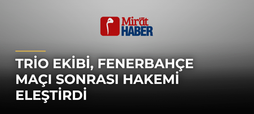 Trio Ekibi, Fenerbahçe Maçı Sonrası Hakemi Eleştirdi