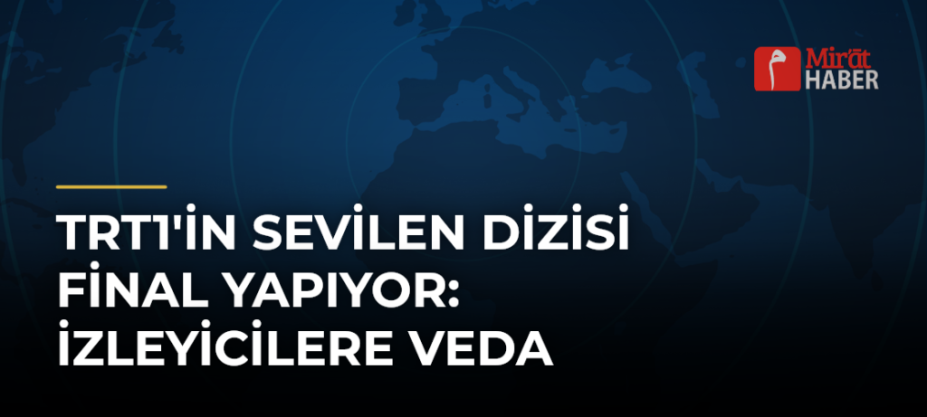 TRT1’in Sevilen Dizisi Final Yapıyor: İzleyicilere Veda