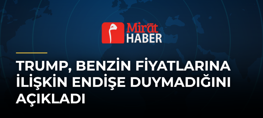 Trump, Benzin Fiyatlarına İlişkin Endişe Duymadığını Açıkladı
